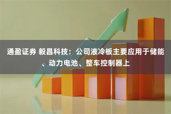 通盈证券 毅昌科技：公司液冷板主要应用于储能、动力电池、整车控制器上