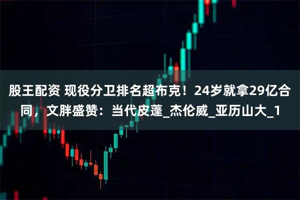 股王配资 现役分卫排名超布克!24岁就拿29亿合同,文胖盛赞:当代皮蓬_杰伦威_亚历山大_1