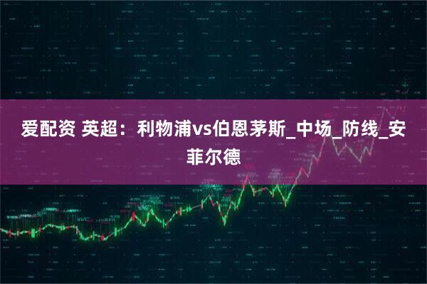 爱配资 英超：利物浦vs伯恩茅斯_中场_防线_安菲尔德