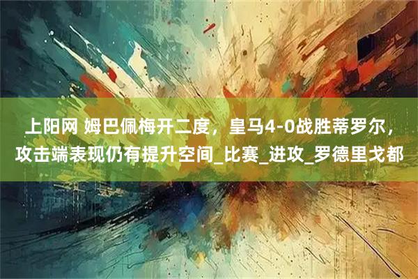 上阳网 姆巴佩梅开二度，皇马4-0战胜蒂罗尔，攻击端表现仍有提升空间_比赛_进攻_罗德里戈都