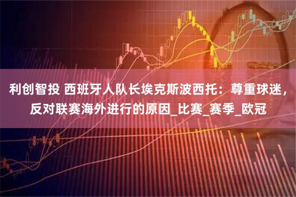 利创智投 西班牙人队长埃克斯波西托:尊重球迷,反对联赛海外进行的原因_比赛_赛季_欧冠