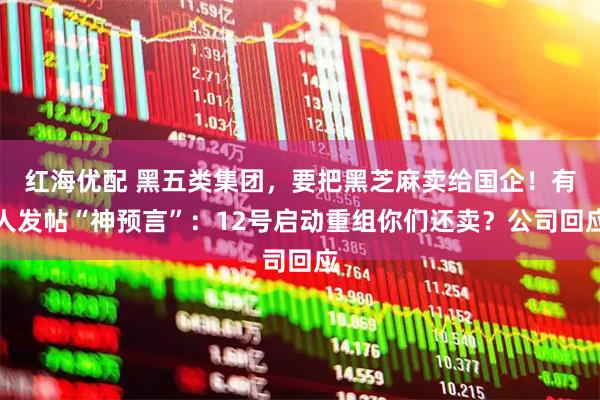 红海优配 黑五类集团，要把黑芝麻卖给国企！有人发帖“神预言”：12号启动重组你们还卖？公司回应