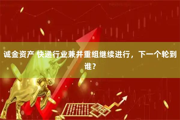 诚金资产 快递行业兼并重组继续进行，下一个轮到谁？