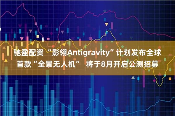 驰盈配资 “影翎Antigravity”计划发布全球首款“全景无人机” 将于8月开启公测招募