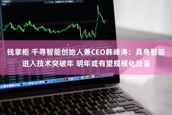 钱掌柜 千寻智能创始人兼CEO韩峰涛:具身智能进入技术突破年 明年或有望规模化放量