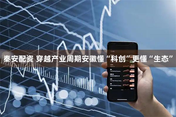 秦安配资 穿越产业周期安徽懂“科创”更懂“生态”