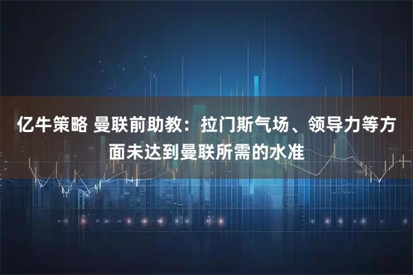 亿牛策略 曼联前助教：拉门斯气场、领导力等方面未达到曼联所需的水准
