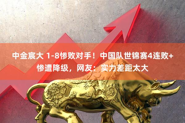 中金宸大 1-8惨败对手！中国队世锦赛4连败+惨遭降级，网友：实力差距太大