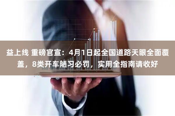 益上线 重磅官宣:4月1日起全国道路天眼全面覆盖,8类开车陋习必罚,实用全指南请收好