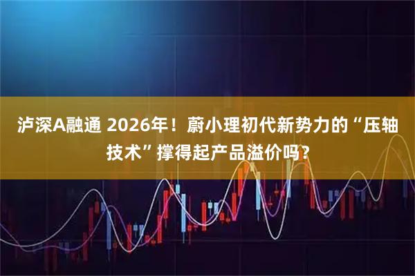 泸深A融通 2026年!蔚小理初代新势力的“压轴技术”撑得起产品溢价吗?