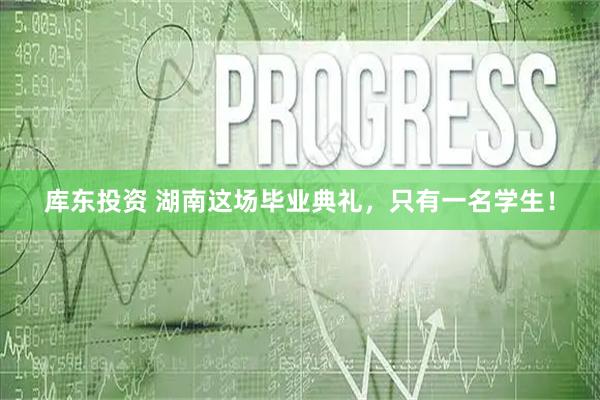 库东投资 湖南这场毕业典礼,只有一名学生!