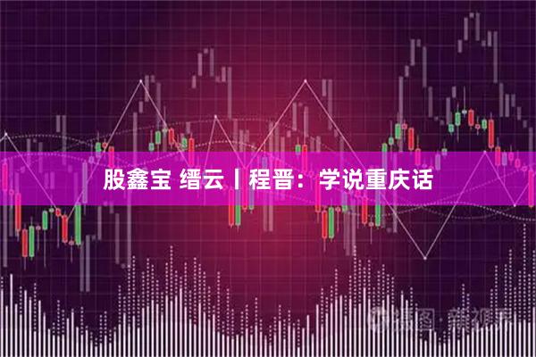 股鑫宝 缙云丨程晋：学说重庆话