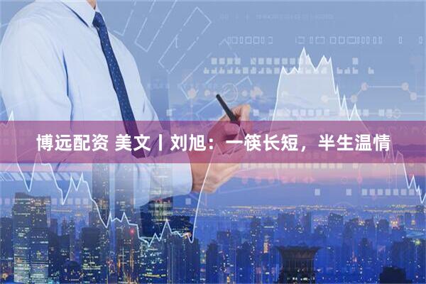 博远配资 美文丨刘旭：一筷长短，半生温情