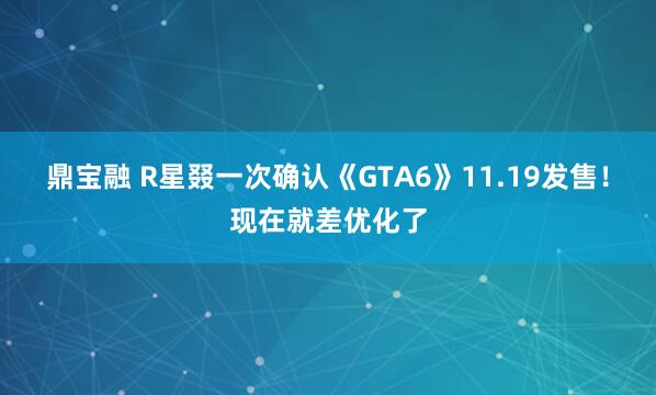鼎宝融 R星叕一次确认《GTA6》11.19发售！现在就差优化了
