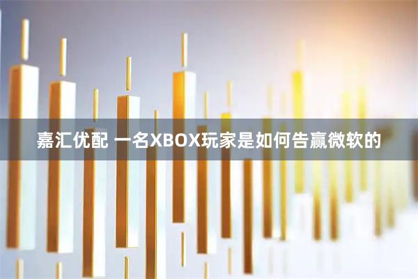 嘉汇优配 一名XBOX玩家是如何告赢微软的