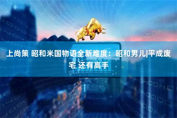 上尚策 昭和米国物语全新难度：昭和男儿|平成废宅 还有高手