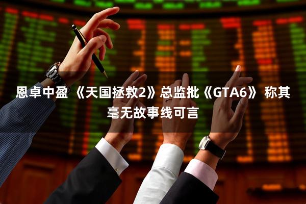 恩卓中盈 《天国拯救2》总监批《GTA6》 称其毫无故事线可言