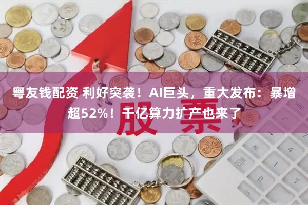 粤友钱配资 利好突袭！AI巨头，重大发布：暴增超52%！千亿算力扩产也来了
