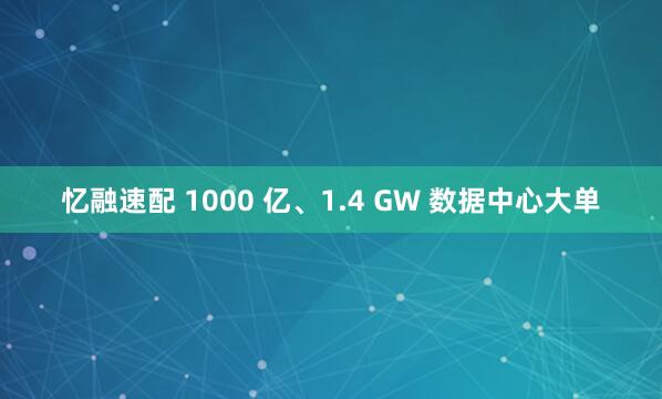 忆融速配 1000 亿、1.4 GW 数据中心大单